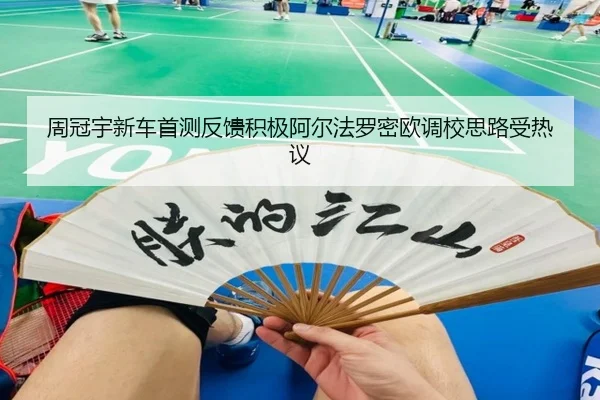 周冠宇新车首测反馈积极阿尔法罗密欧调校思路受热议